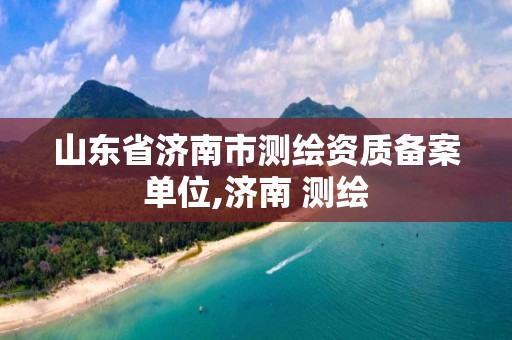 山东省济南市测绘资质备案单位,济南 测绘