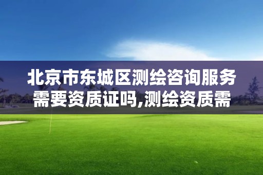 北京市东城区测绘咨询服务需要资质证吗,测绘资质需要什么证书