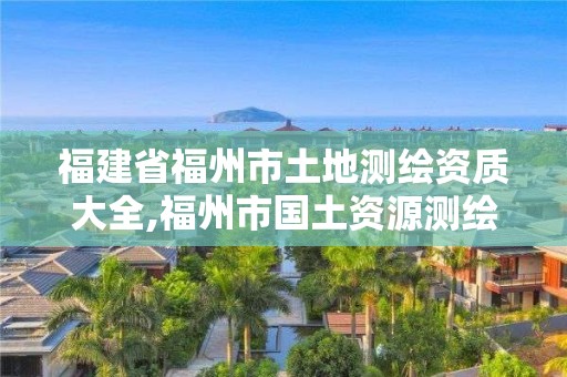 福建省福州市土地测绘资质大全,福州市国土资源测绘队。