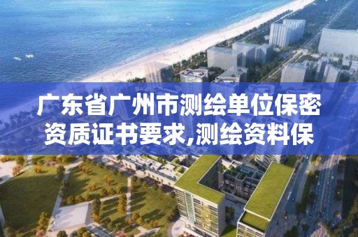 广东省广州市测绘单位保密资质证书要求,测绘资料保密等级。