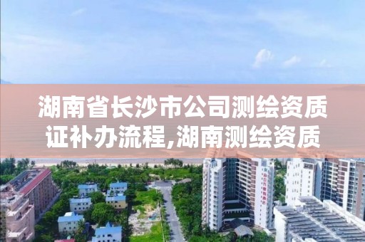 湖南省长沙市公司测绘资质证补办流程,湖南测绘资质办理