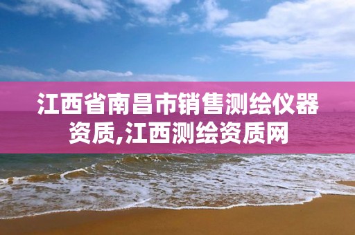 江西省南昌市销售测绘仪器资质,江西测绘资质网