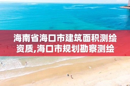 海南省海口市建筑面积测绘资质,海口市规划勘察测绘服务中心电话