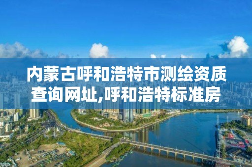 内蒙古呼和浩特市测绘资质查询网址,呼和浩特标准房测绘公司电话