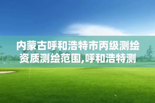 内蒙古呼和浩特市丙级测绘资质测绘范围,呼和浩特测绘局属于什么单位管理