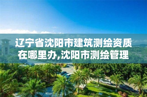 辽宁省沈阳市建筑测绘资质在哪里办,沈阳市测绘管理办公室