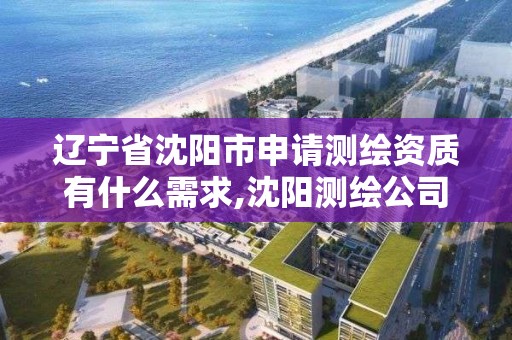 辽宁省沈阳市申请测绘资质有什么需求,沈阳测绘公司哪家强哪家好