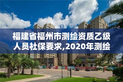 福建省福州市测绘资质乙级人员社保要求,2020年测绘乙级资质申报条件