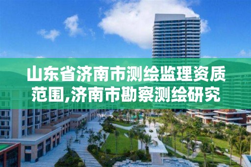 山东省济南市测绘监理资质范围,济南市勘察测绘研究院资质