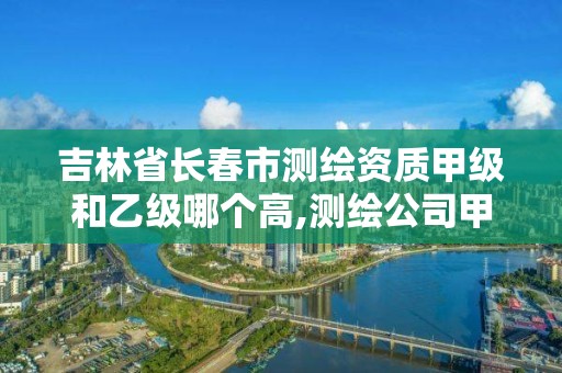 吉林省长春市测绘资质甲级和乙级哪个高,测绘公司甲级资质是什么?。