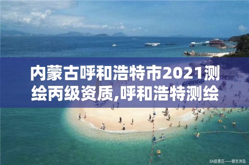 内蒙古呼和浩特市2021测绘丙级资质,呼和浩特测绘局电话