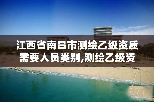 江西省南昌市测绘乙级资质需要人员类别,测绘乙级资质人员条件。