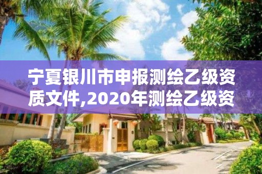 宁夏银川市申报测绘乙级资质文件,2020年测绘乙级资质申报条件