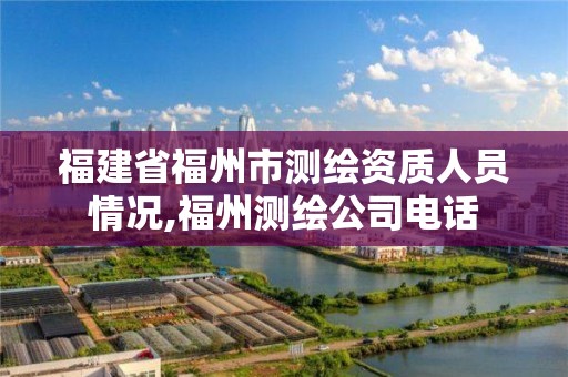 福建省福州市测绘资质人员情况,福州测绘公司电话