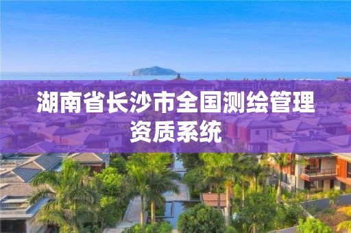 湖南省长沙市全国测绘管理资质系统