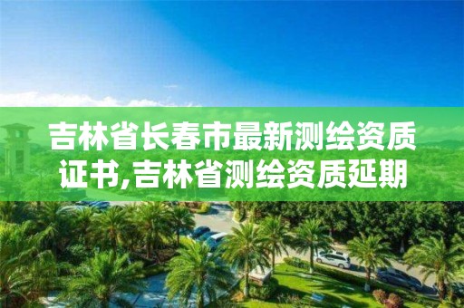 吉林省长春市最新测绘资质证书,吉林省测绘资质延期