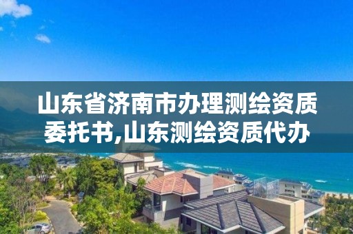 山东省济南市办理测绘资质委托书,山东测绘资质代办