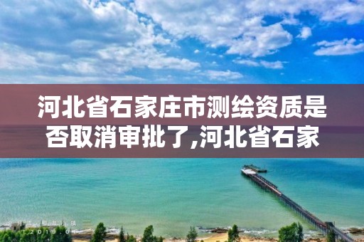 河北省石家庄市测绘资质是否取消审批了,河北省石家庄市测绘资质是否取消审批了呢。