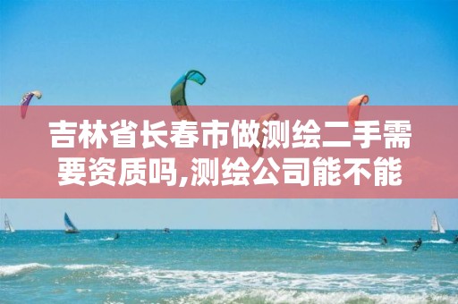 吉林省长春市做测绘二手需要资质吗,测绘公司能不能报考二建。