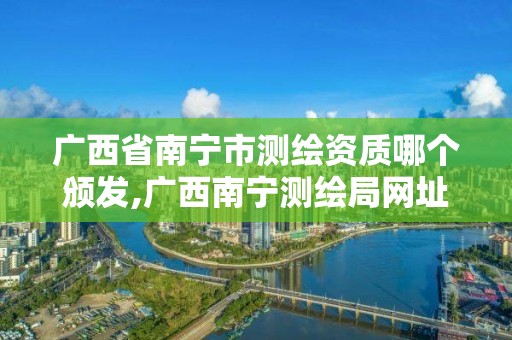 广西省南宁市测绘资质哪个颁发,广西南宁测绘局网址