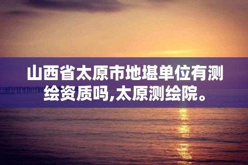 山西省太原市地堪单位有测绘资质吗,太原测绘院。