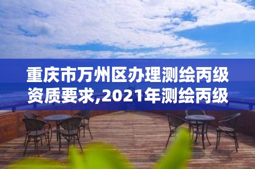 重庆市万州区办理测绘丙级资质要求,2021年测绘丙级资质申报条件