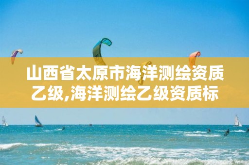 山西省太原市海洋测绘资质乙级,海洋测绘乙级资质标准