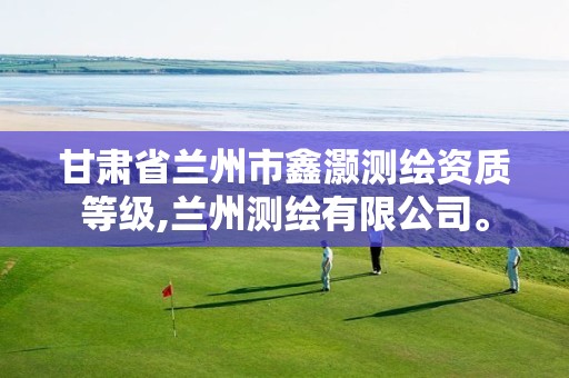 甘肃省兰州市鑫灏测绘资质等级,兰州测绘有限公司。