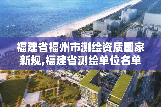 福建省福州市测绘资质国家新规,福建省测绘单位名单