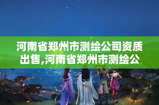 河南省郑州市测绘公司资质出售,河南省郑州市测绘公司资质出售信息