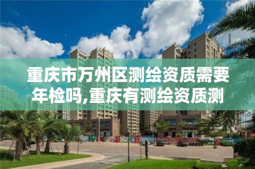 重庆市万州区测绘资质需要年检吗,重庆有测绘资质测绘公司大全