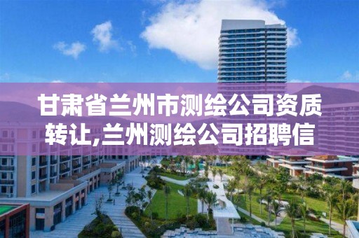 甘肃省兰州市测绘公司资质转让,兰州测绘公司招聘信息