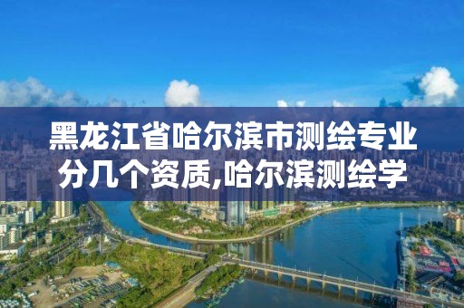 黑龙江省哈尔滨市测绘专业分几个资质,哈尔滨测绘学校