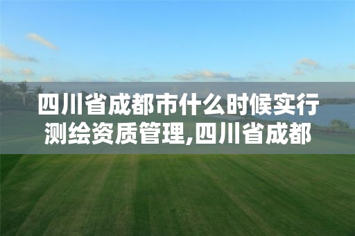 四川省成都市什么时候实行测绘资质管理,四川省成都市什么时候实行测绘资质管理的。