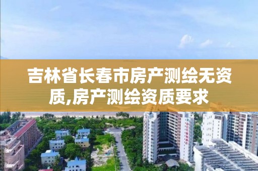 吉林省长春市房产测绘无资质,房产测绘资质要求