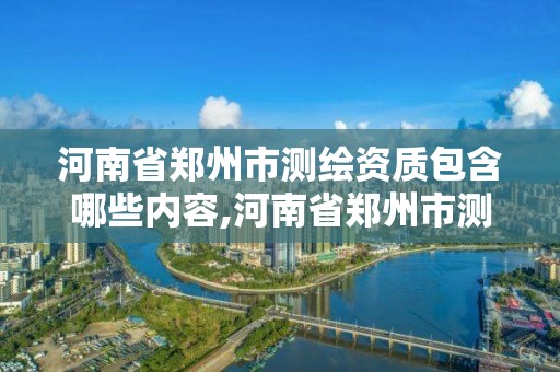 河南省郑州市测绘资质包含哪些内容,河南省郑州市测绘学校