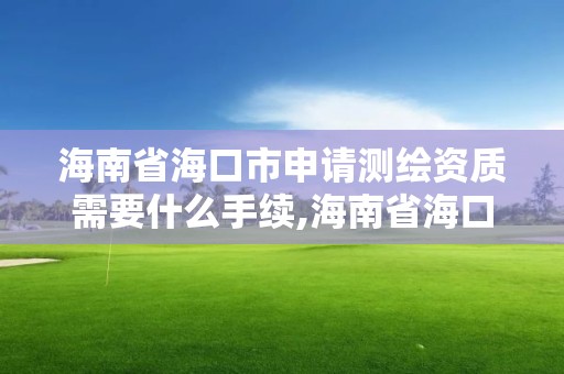 海南省海口市申请测绘资质需要什么手续,海南省海口市申请测绘资质需要什么手续费。