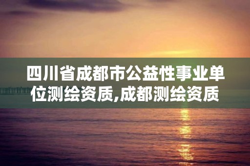 四川省成都市公益性事业单位测绘资质,成都测绘资质办理。