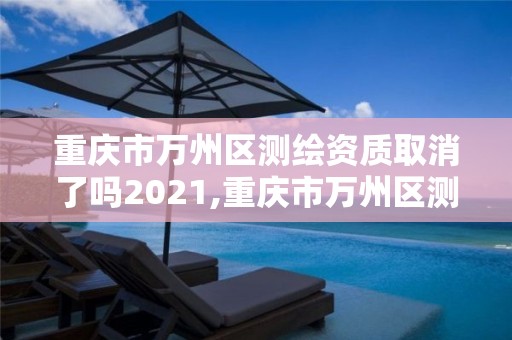 重庆市万州区测绘资质取消了吗2021,重庆市万州区测绘资质取消了吗2021年11月