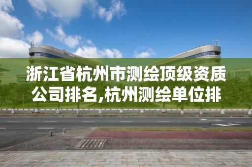 浙江省杭州市测绘顶级资质公司排名,杭州测绘单位排名