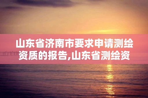 山东省济南市要求申请测绘资质的报告,山东省测绘资质管理规定