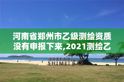 河南省郑州市乙级测绘资质没有申报下来,2021测绘乙级资质申报条件。