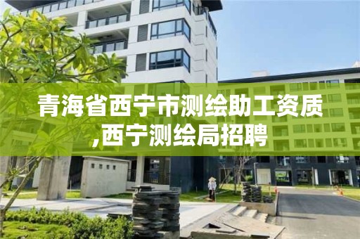 青海省西宁市测绘助工资质,西宁测绘局招聘