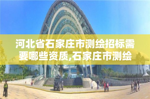 河北省石家庄市测绘招标需要哪些资质,石家庄市测绘公司招聘