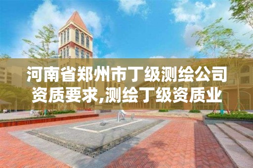 河南省郑州市丁级测绘公司资质要求,测绘丁级资质业务范围