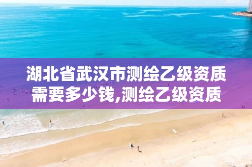 湖北省武汉市测绘乙级资质需要多少钱,测绘乙级资质需要多少专业人员。