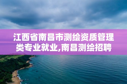 江西省南昌市测绘资质管理类专业就业,南昌测绘招聘。