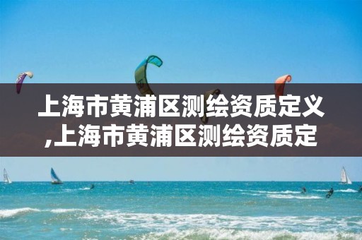 上海市黄浦区测绘资质定义,上海市黄浦区测绘资质定义查询