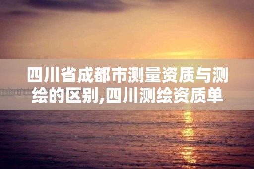 四川省成都市测量资质与测绘的区别,四川测绘资质单位。