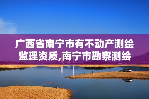 广西省南宁市有不动产测绘监理资质,南宁市勘察测绘。 广西省南宁市有不动产测绘监理资质,南宁市勘察测绘。